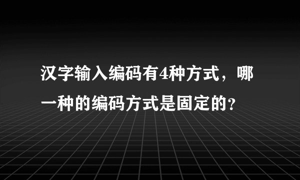 汉字输入编码有4种方式，哪一种的编码方式是固定的？