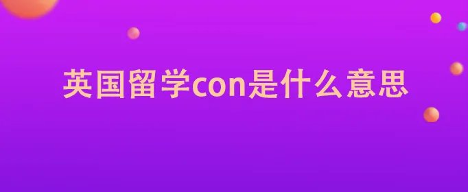 英国留学con是什么意思