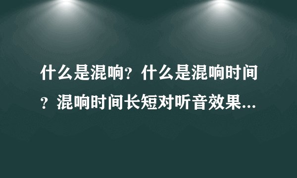 什么是混响？什么是混响时间？混响时间长短对听音效果有何影响？