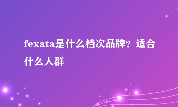 fexata是什么档次品牌？适合什么人群