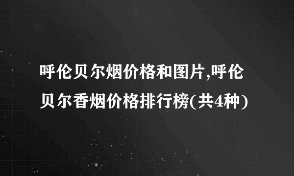 呼伦贝尔烟价格和图片,呼伦贝尔香烟价格排行榜(共4种)