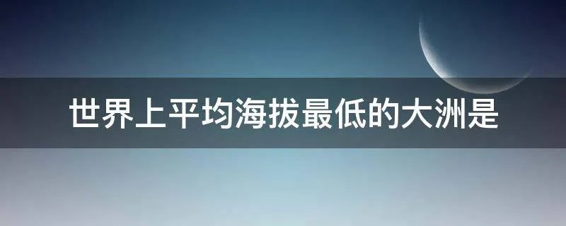 世界上平均海拔最低的大洲是