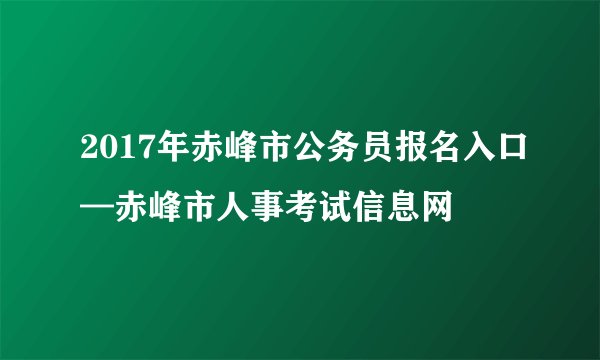 2017年赤峰市公务员报名入口—赤峰市人事考试信息网