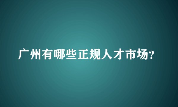 广州有哪些正规人才市场？