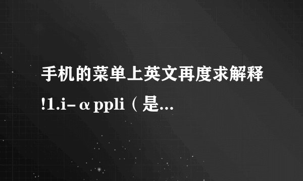 手机的菜单上英文再度求解释!1.i-αppli（是阿尔法不是字母a）2.Software list3.i-αppli call logs4.i-αppli setting5.Used by i-αppli6.Info要是能换成中文 我就不累了。是日本带回来的手机 只有英文日文 日文就更虾米了