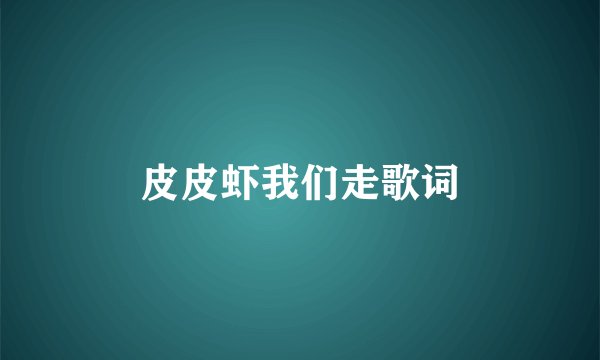 皮皮虾我们走歌词