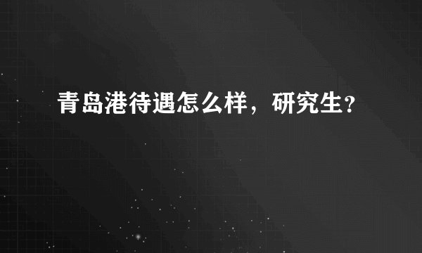 青岛港待遇怎么样，研究生？