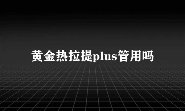 黄金热拉提plus管用吗