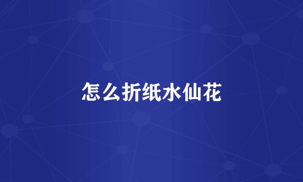 怎么折纸水仙花