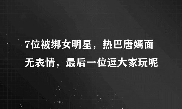 7位被绑女明星，热巴唐嫣面无表情，最后一位逗大家玩呢