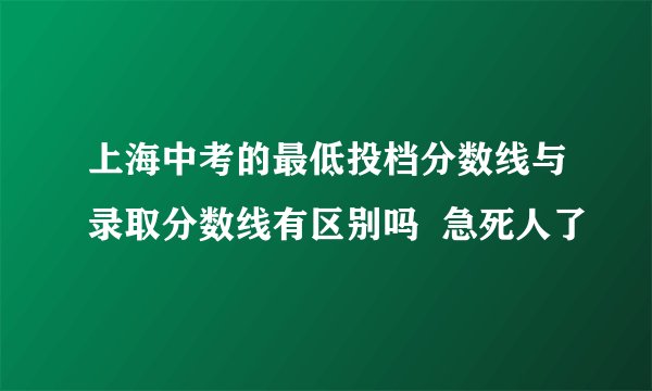 上海中考的最低投档分数线与录取分数线有区别吗 急死人了