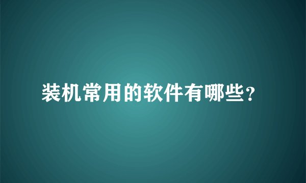 装机常用的软件有哪些？