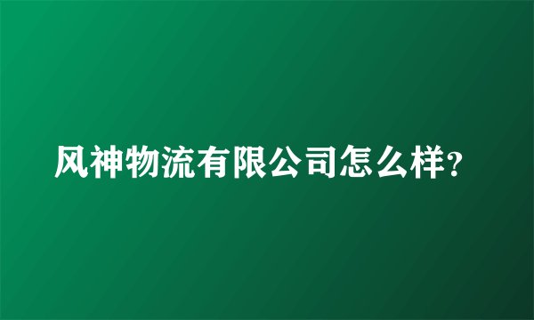 风神物流有限公司怎么样？