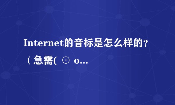 Internet的音标是怎么样的？（急需( ⊙ o ⊙ )啊！）