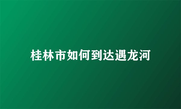 桂林市如何到达遇龙河