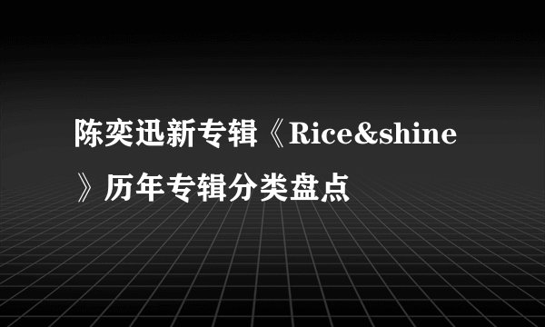 陈奕迅新专辑《Rice&shine》历年专辑分类盘点