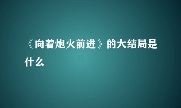 《向着炮火前进》的大结局是什么