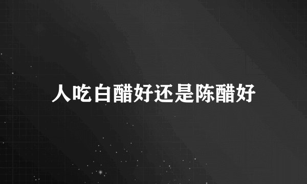 人吃白醋好还是陈醋好
