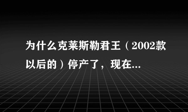 为什么克莱斯勒君王（2002款以后的）停产了，现在如果想买新的哪里还有货