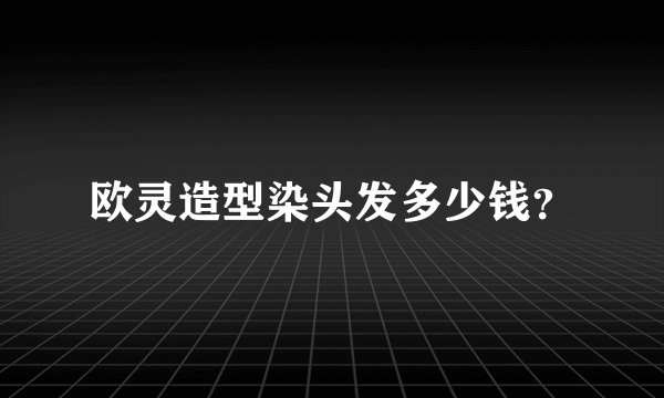 欧灵造型染头发多少钱？