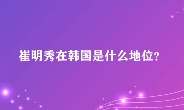 崔明秀在韩国是什么地位？