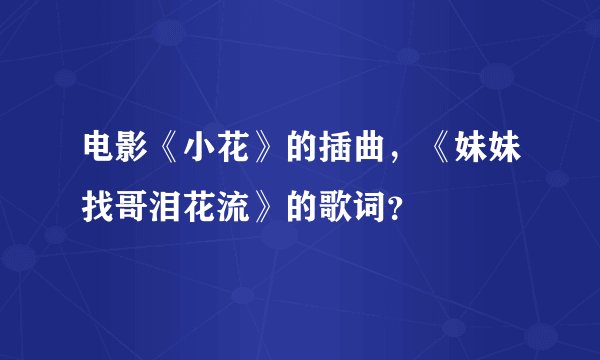 电影《小花》的插曲，《妹妹找哥泪花流》的歌词？