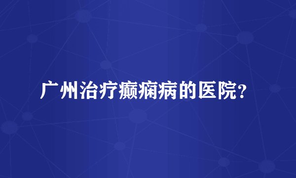 广州治疗癫痫病的医院？