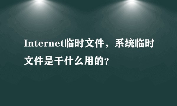 Internet临时文件，系统临时文件是干什么用的？