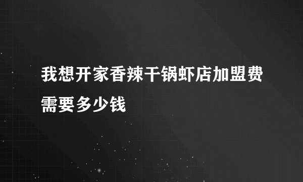 我想开家香辣干锅虾店加盟费需要多少钱