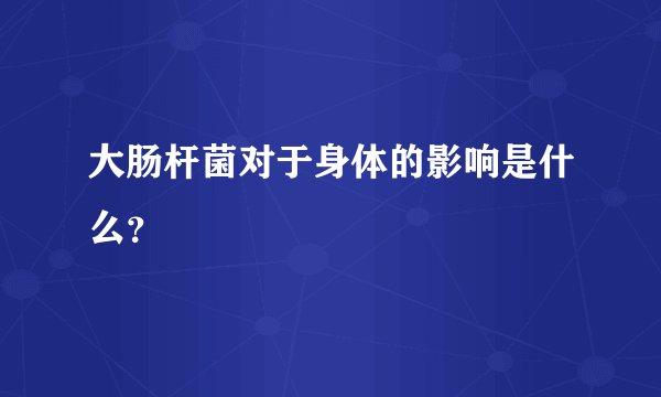 大肠杆菌对于身体的影响是什么？