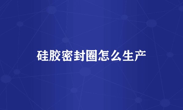 硅胶密封圈怎么生产