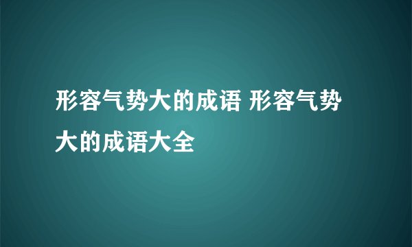 形容气势大的成语 形容气势大的成语大全