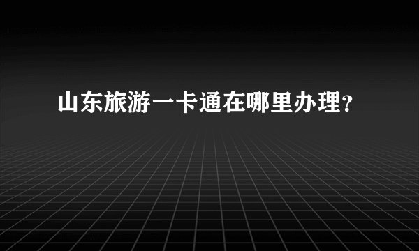 山东旅游一卡通在哪里办理?