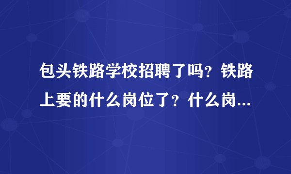 包头铁路学校招聘了吗？铁路上要的什么岗位了？什么岗位最好？