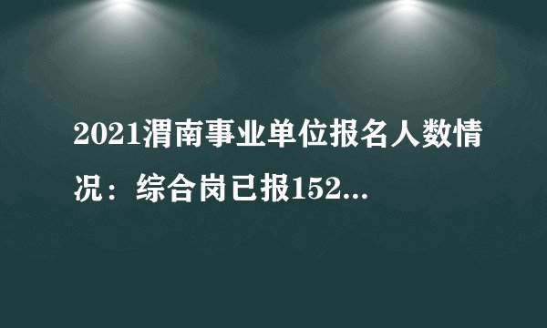 2021渭南事业单位报名人数情况：综合岗已报1521人（截至19日17点）