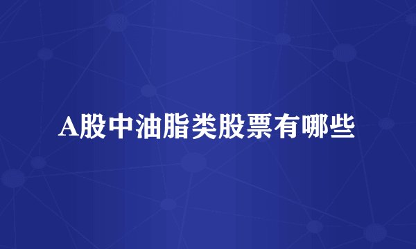 A股中油脂类股票有哪些