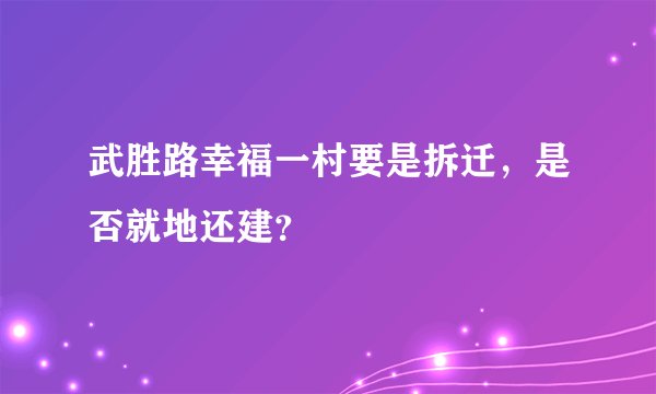 武胜路幸福一村要是拆迁，是否就地还建？