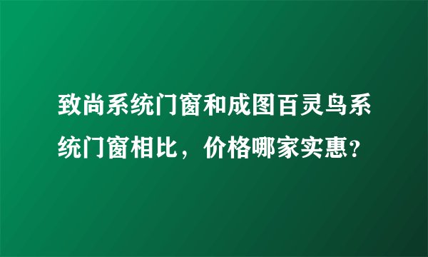 致尚系统门窗和成图百灵鸟系统门窗相比，价格哪家实惠？