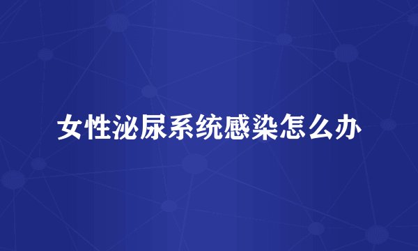 女性泌尿系统感染怎么办