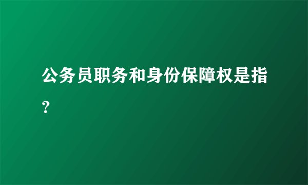 公务员职务和身份保障权是指？