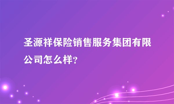 圣源祥保险销售服务集团有限公司怎么样?