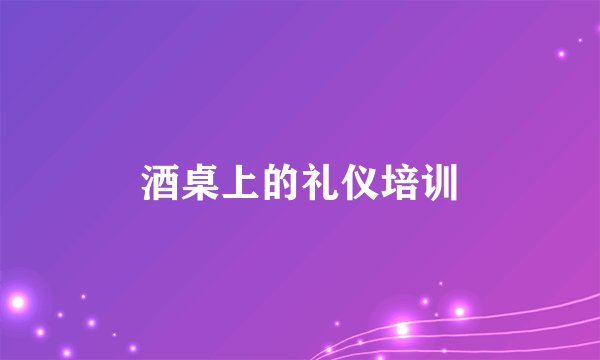 酒桌上的礼仪培训