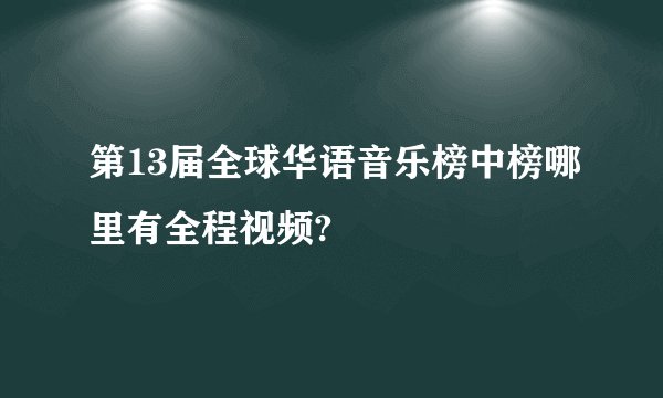 第13届全球华语音乐榜中榜哪里有全程视频?