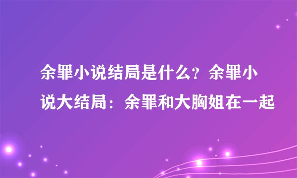 余罪小说结局是什么？余罪小说大结局：余罪和大胸姐在一起