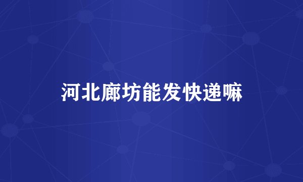 河北廊坊能发快递嘛
