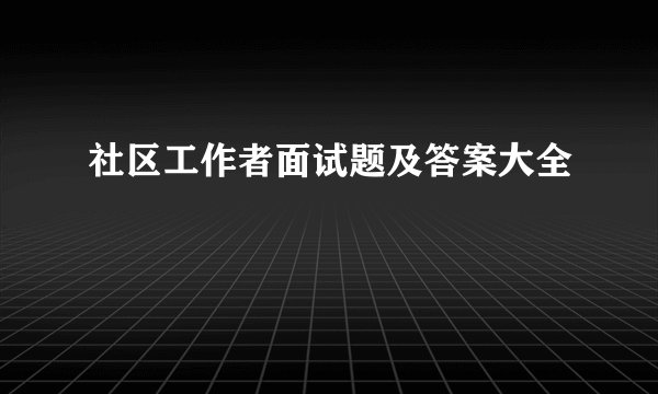 社区工作者面试题及答案大全