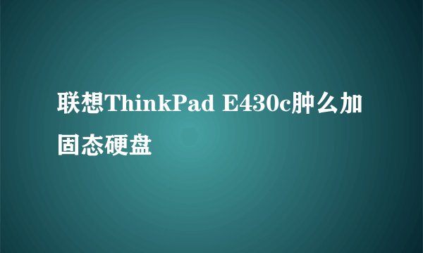 联想ThinkPad E430c肿么加固态硬盘
