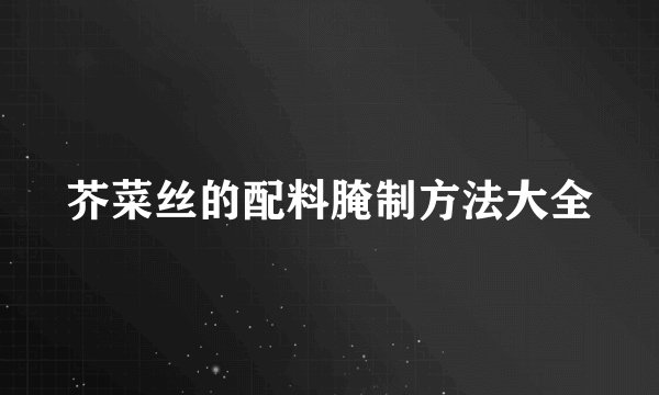 芥菜丝的配料腌制方法大全