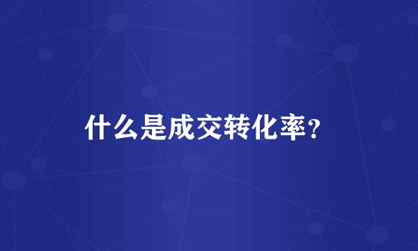 什么是成交转化率？
