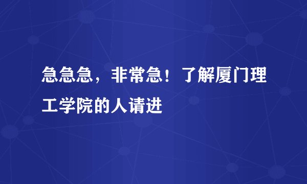 急急急,非常急!了解厦门理工学院的人请进